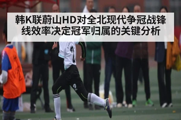 韩K联蔚山HD对全北现代争冠战锋线效率决定冠军归属的关键分析
