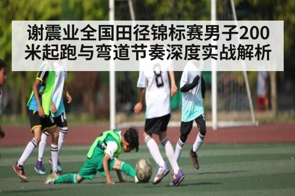 谢震业全国田径锦标赛男子200米起跑与弯道节奏深度实战解析